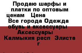 Продаю шарфы и платки по оптовым ценам › Цена ­ 300-2500 - Все города Одежда, обувь и аксессуары » Аксессуары   . Калмыкия респ.,Элиста г.